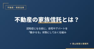 不動産の家族信託とは？認知症になる前に、自宅やアパートを動かせる状態にしておく仕組み